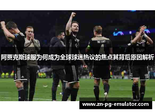 阿贾克斯球服为何成为全球球迷热议的焦点其背后原因解析